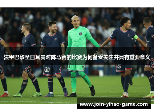 法甲巴黎圣日耳曼对阵马赛的比赛为何备受关注并具有重要意义
