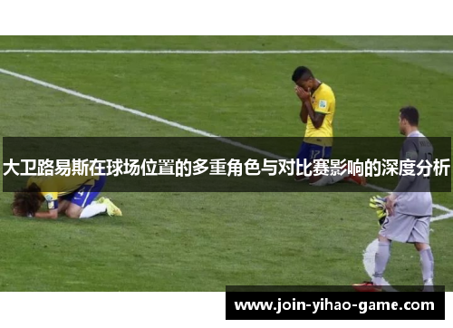 大卫路易斯在球场位置的多重角色与对比赛影响的深度分析