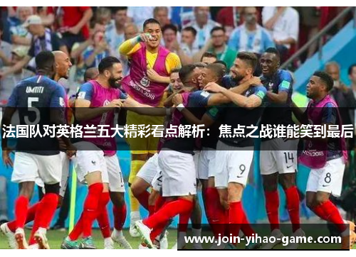 法国队对英格兰五大精彩看点解析：焦点之战谁能笑到最后
