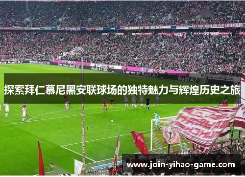 探索拜仁慕尼黑安联球场的独特魅力与辉煌历史之旅