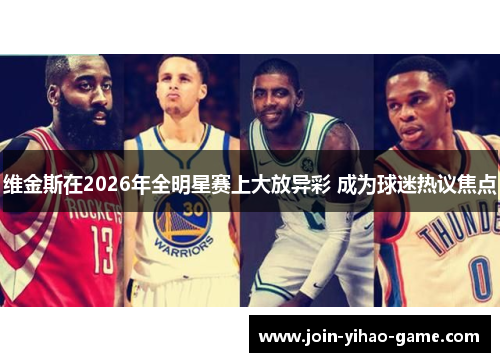 维金斯在2026年全明星赛上大放异彩 成为球迷热议焦点