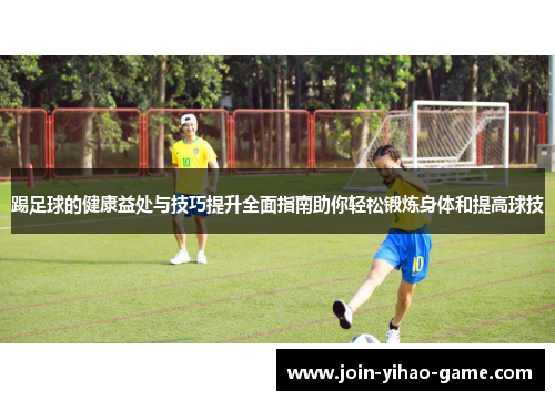 踢足球的健康益处与技巧提升全面指南助你轻松锻炼身体和提高球技